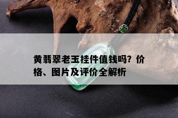 黄翡翠老玉挂件值钱吗？价格、图片及评价全解析