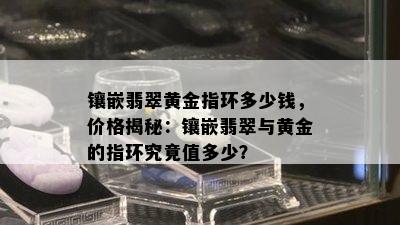 镶嵌翡翠黄金指环多少钱，价格揭秘：镶嵌翡翠与黄金的指环究竟值多少？