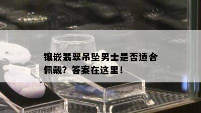 镶嵌翡翠吊坠男士是否适合佩戴？答案在这里！