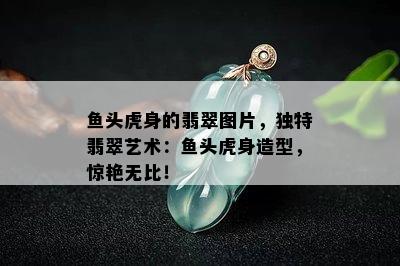 鱼头虎身的翡翠图片，独特翡翠艺术：鱼头虎身造型，惊艳无比！