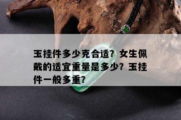 玉挂件多少克合适？女生佩戴的适宜重量是多少？玉挂件一般多重？