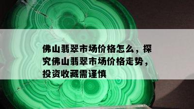 佛山翡翠市场价格怎么，探究佛山翡翠市场价格走势，投资收藏需谨慎