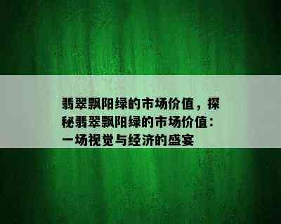 翡翠飘阳绿的市场价值，探秘翡翠飘阳绿的市场价值：一场视觉与经济的盛宴