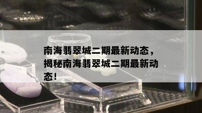 南海翡翠城二期最新动态，揭秘南海翡翠城二期最新动态！