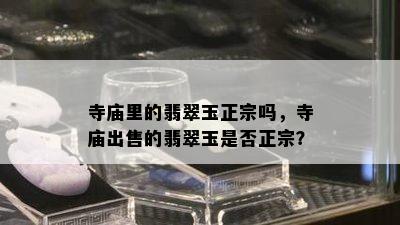 寺庙里的翡翠玉正宗吗，寺庙出售的翡翠玉是否正宗？