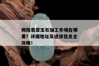 揭阳翡翠玉石加工市场在哪里？详细地址及进货信息全攻略！