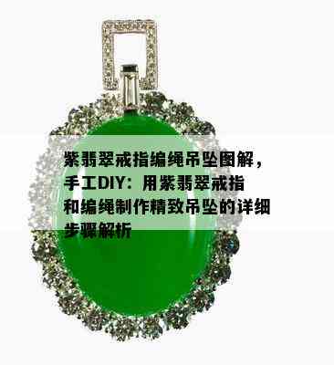 紫翡翠戒指编绳吊坠图解，手工DIY：用紫翡翠戒指和编绳制作精致吊坠的详细步骤解析