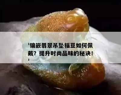 '镶嵌翡翠吊坠福豆如何佩戴？提升时尚品味的秘诀！'