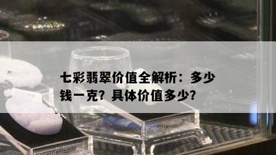 七彩翡翠价值全解析：多少钱一克？具体价值多少？