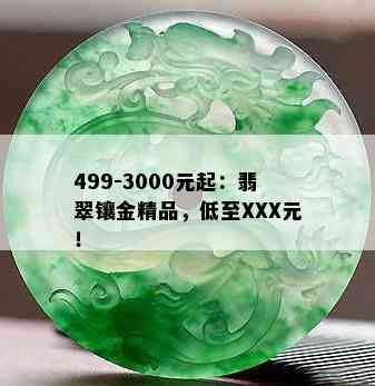 499-3000元起：翡翠镶金精品，低至XXX元！