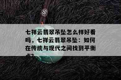 七祥云翡翠吊坠怎么样好看吗，七祥云翡翠吊坠：如何在传统与现代之间找到平衡点？