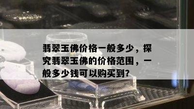 翡翠玉佛价格一般多少，探究翡翠玉佛的价格范围，一般多少钱可以购买到？