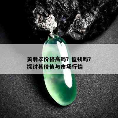 黄翡翠价格高吗？值钱吗？探讨其价值与市场行情