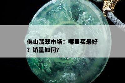 佛山翡翠市场：哪里买更好？销量如何？