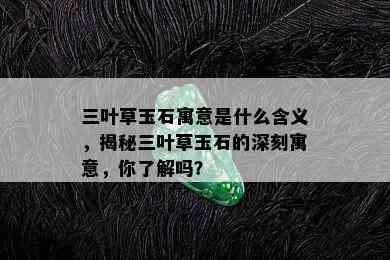 三叶草玉石寓意是什么含义，揭秘三叶草玉石的深刻寓意，你了解吗？