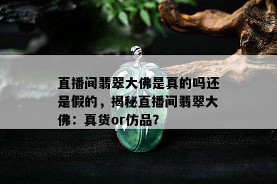 直播间翡翠大佛是真的吗还是假的，揭秘直播间翡翠大佛：真货or仿品？