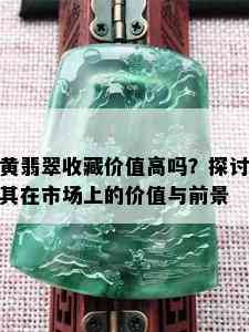 黄翡翠收藏价值高吗？探讨其在市场上的价值与前景