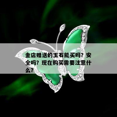 金店赠送的玉石能买吗？安全吗？现在购买需要注意什么？