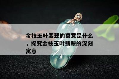 金枝玉叶翡翠的寓意是什么，探究金枝玉叶翡翠的深刻寓意