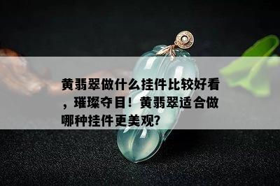 黄翡翠做什么挂件比较好看，璀璨夺目！黄翡翠适合做哪种挂件更美观？