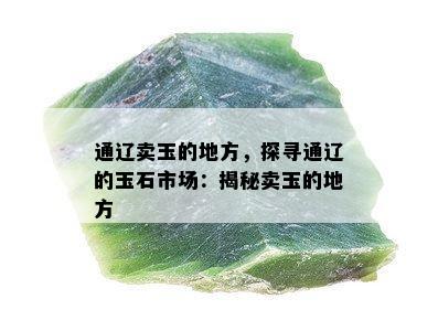 通辽卖玉的地方，探寻通辽的玉石市场：揭秘卖玉的地方