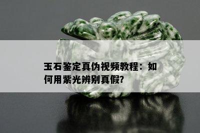 玉石鉴定真伪视频教程：如何用紫光辨别真假？