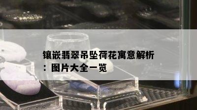 镶嵌翡翠吊坠荷花寓意解析：图片大全一览