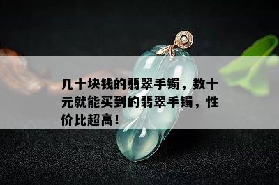 几十块钱的翡翠手镯，数十元就能买到的翡翠手镯，性价比超高！