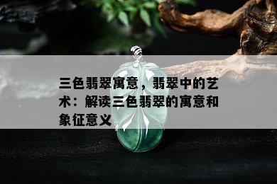 三色翡翠寓意，翡翠中的艺术：解读三色翡翠的寓意和象征意义