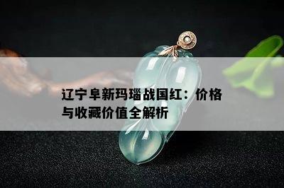 辽宁阜新玛瑙战国红：价格与收藏价值全解析