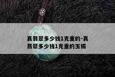 真翡翠多少钱1克重的-真翡翠多少钱1克重的玉镯