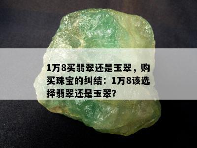 1万8买翡翠还是玉翠，购买珠宝的纠结：1万8该选择翡翠还是玉翠？