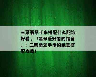 三菜翡翠手串搭配什么配饰好看，「翡翠爱好者的福音」：三菜翡翠手串的绝美搭配攻略！