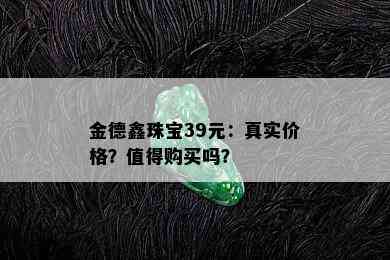 金德鑫珠宝39元：真实价格？值得购买吗？