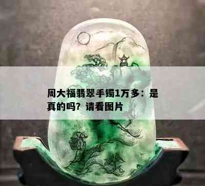 周大福翡翠手镯1万多：是真的吗？请看图片