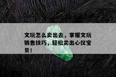 文玩怎么卖出去，掌握文玩销售技巧，轻松卖出心仪宝贝！