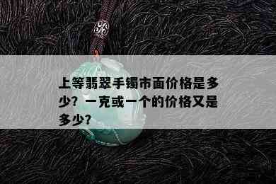 上等翡翠手镯市面价格是多少？一克或一个的价格又是多少？