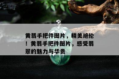 黄翡手把件图片，精美绝伦！黄翡手把件图片，感受翡翠的魅力与华贵