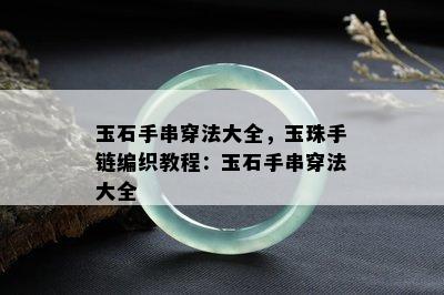 玉石手串穿法大全，玉珠手链编织教程：玉石手串穿法大全