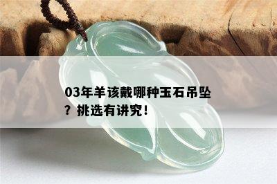 03年羊该戴哪种玉石吊坠？挑选有讲究！