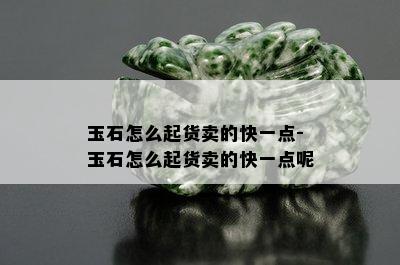 玉石怎么起货卖的快一点-玉石怎么起货卖的快一点呢