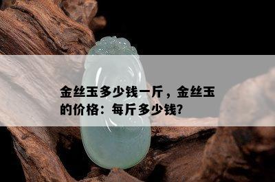 金丝玉多少钱一斤，金丝玉的价格：每斤多少钱？