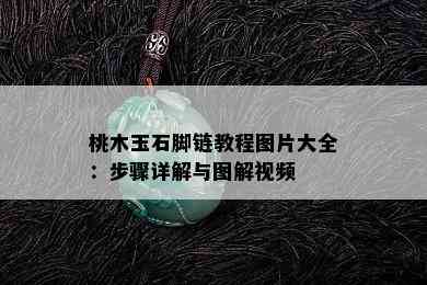 桃木玉石脚链教程图片大全：步骤详解与图解视频