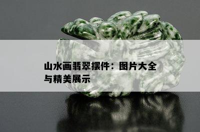 山水画翡翠摆件：图片大全与精美展示