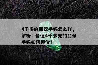 4千多的翡翠手镯怎么样，解析：价值4千多元的翡翠手镯如何评价？