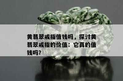 黄翡翠戒指值钱吗，探讨黄翡翠戒指的价值：它真的值钱吗？