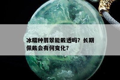 冰糯种翡翠能戴透吗？长期佩戴会有何变化？