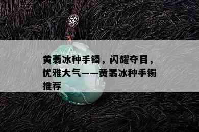 黄翡冰种手镯，闪耀夺目，优雅大气——黄翡冰种手镯推荐