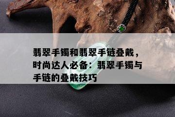 翡翠手镯和翡翠手链叠戴，时尚达人必备：翡翠手镯与手链的叠戴技巧