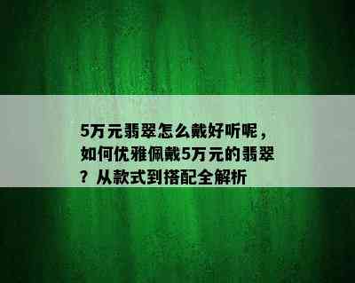 5万元翡翠怎么戴好听呢，如何优雅佩戴5万元的翡翠？从款式到搭配全解析